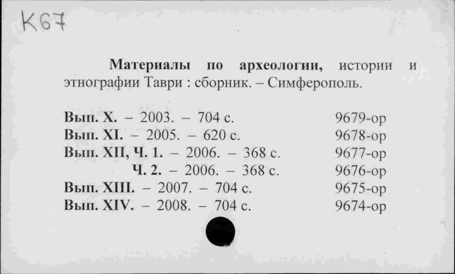 ﻿Материалы по археологии, истории и этнографии Таври : сборник. - Симферополь.
Вып. X. - 2003. - 704 с.	9679-ор
Вып. XI. - 2005. - 620 с.	9678-ор
Вып. XII, Ч. 1. - 2006. - 368 с.	9677-ор
Ч. 2. - 2006. - 368 с.	9676-ор
Вып. XIII. - 2007. - 704 с.	9675-ор
Вып. XIV. - 2008. - 704 с.	9674-ор